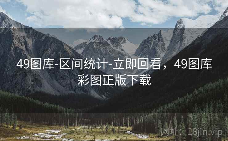 49图库-区间统计-立即回看，49图库彩图正版下载