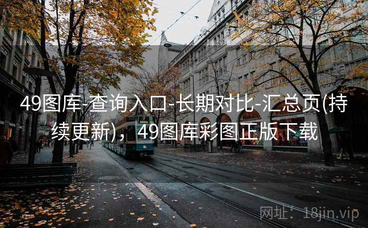 49图库-查询入口-长期对比-汇总页(持续更新)，49图库彩图正版下载