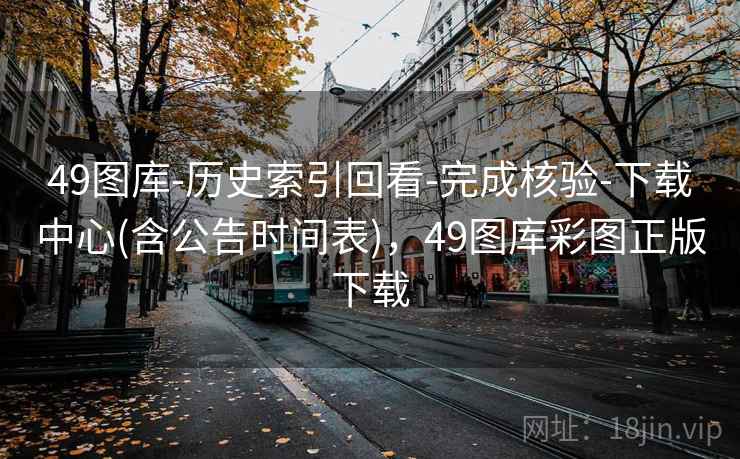 49图库-历史索引回看-完成核验-下载中心(含公告时间表)，49图库彩图正版下载