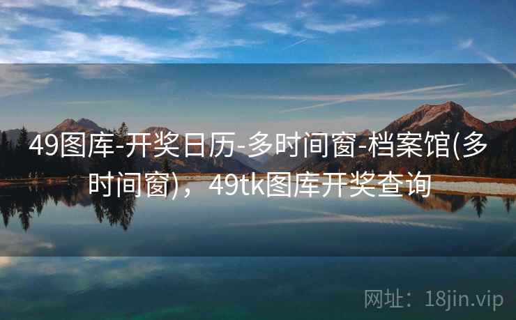 49图库-开奖日历-多时间窗-档案馆(多时间窗)，49tk图库开奖查询